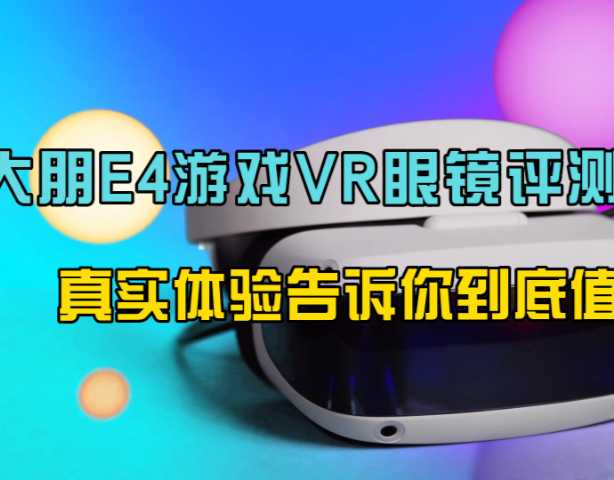 大朋E4 游戏VR眼镜评测，真实体验告诉你到底值不值？